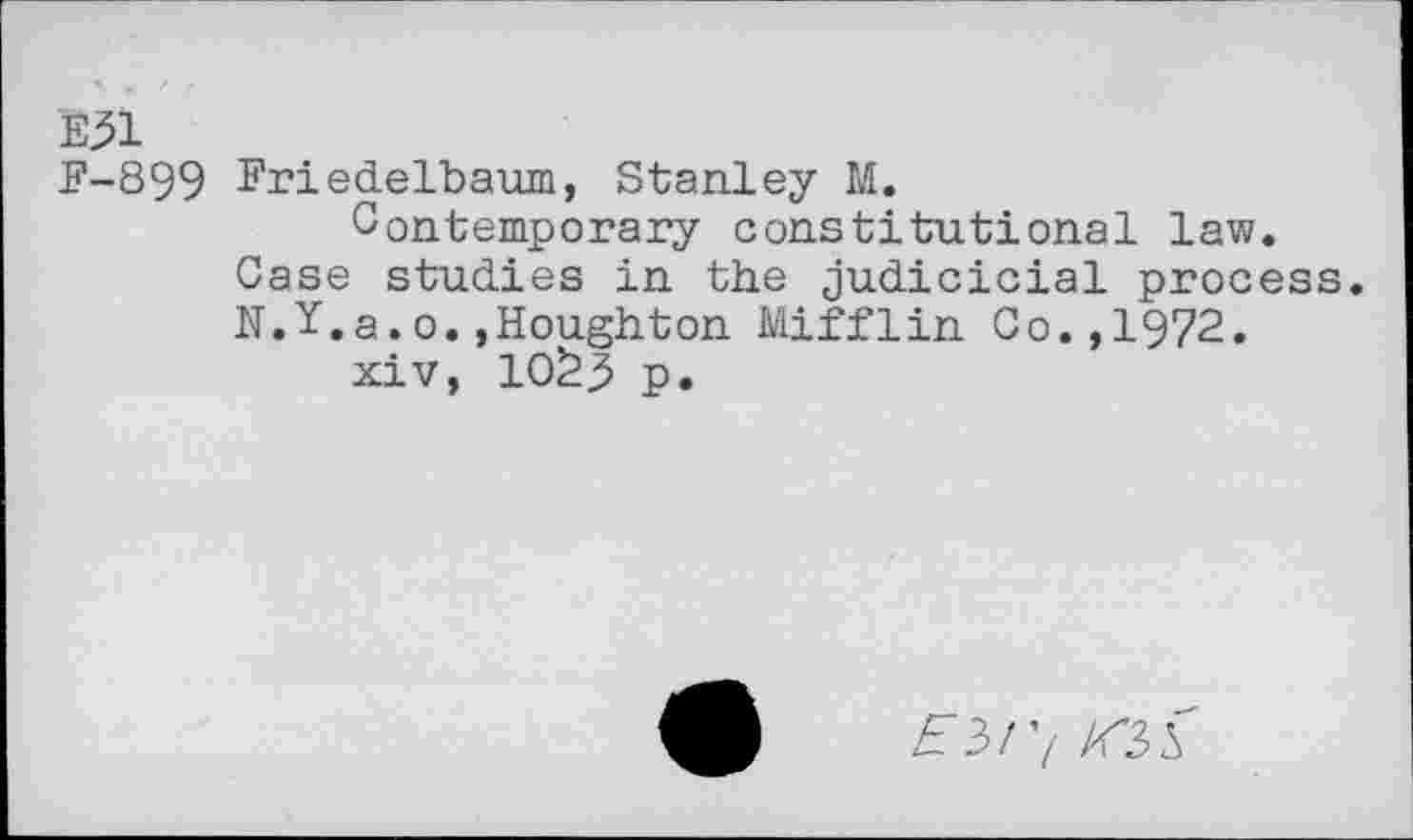 ﻿E^l
F-899 Friedelbaum, Stanley M.
Contemporary constitutional law.
Case studies in the judicicial process.
N.Y.a.o.,Houghton Mifflin Co.,1972.
xiv, 10^5 p.
^3/’/